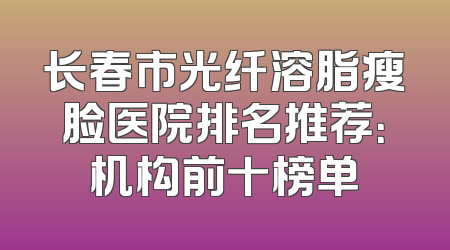 长春市光纤溶脂瘦脸医院排名推荐：机构前十榜单