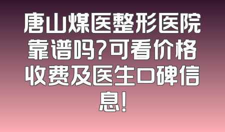 唐山煤医整形医院靠谱吗？可看价格收费及医生口碑信息！