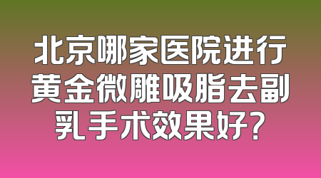 北京哪家医院进行黄金微雕吸脂去副乳手术效果好？