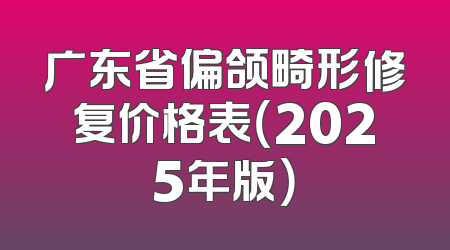 广东省偏颌畸形修复价格表（2025年版）