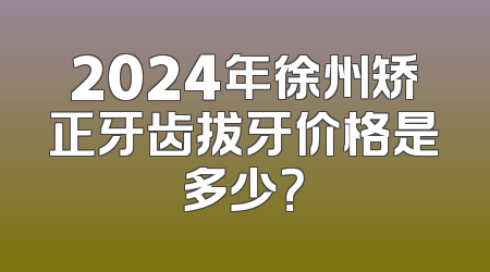 2024年徐州矫正牙齿拔牙价格是多少？