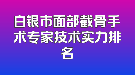 白银市面部截骨手术专家技术实力排名