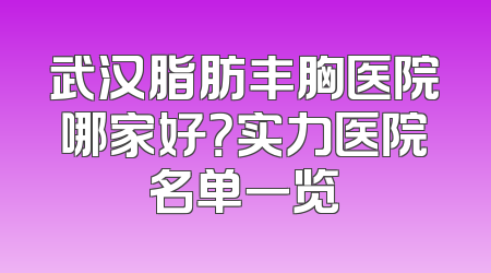 武汉脂肪丰胸医院哪家好？实力医院名单一览