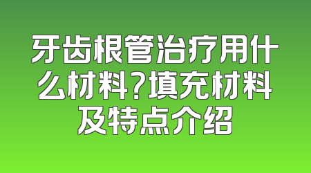 牙齿根管治疗用什么材料？填充材料及特点介绍