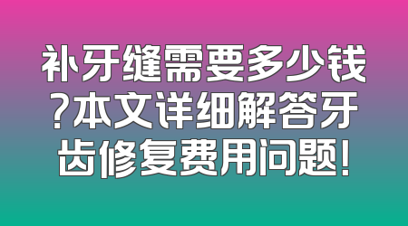补牙缝需要多少钱？本文详细解答牙齿修复费用问题！