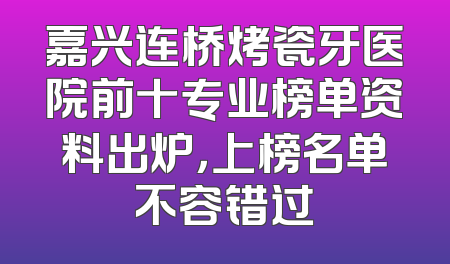 嘉兴连桥烤瓷牙医院前十专业榜单资料出炉，上榜名单不容错过