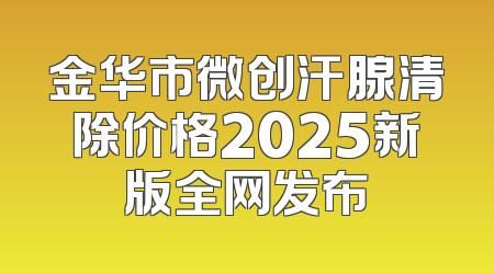 金华市微创汗腺清除价格2025新版全网发布