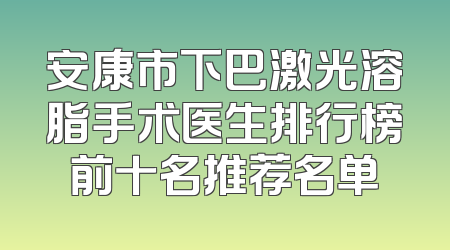 安康市下巴激光溶脂手术医生排行榜前十名推荐名单