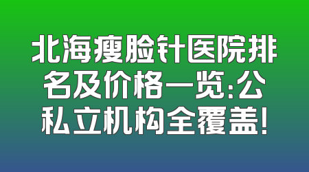 北海瘦脸针医院排名及价格一览：公私立机构全覆盖！