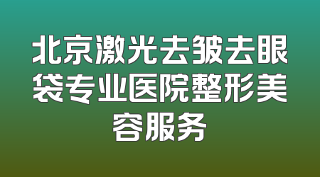 北京激光去皱去眼袋专业医院整形美容服务