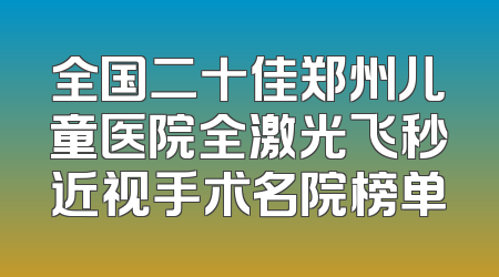 全国二十佳郑州儿童医院全激光飞秒近视手术名院榜单