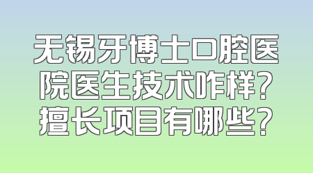 无锡牙博士口腔医院医生技术咋样？擅长项目有哪些？