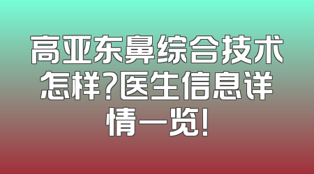 高亚东鼻综合技术怎样？医生信息详情一览！