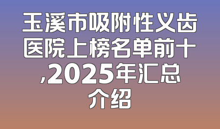 玉溪市吸附性义齿医院上榜名单前十，2025年汇总介绍