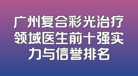 广州复合彩光治疗领域医生前十强实力与信誉排名