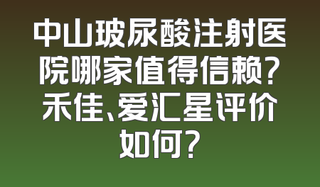 中山玻尿酸注射医院哪家值得信赖？禾佳、爱汇星评价如何？
