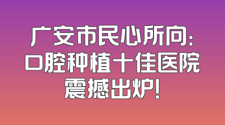 广安市民心所向：口腔种植十佳医院震撼出炉！