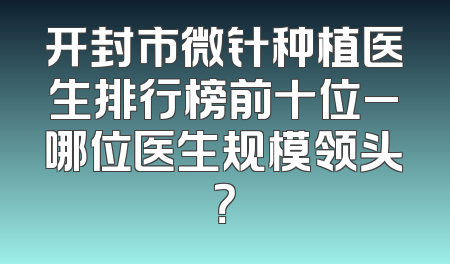 开封市微针种植医生排行榜前十位_哪位医生规模领头？