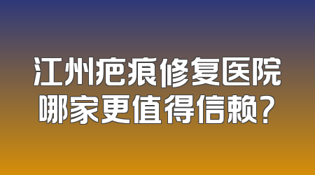 江州疤痕修复医院哪家更值得信赖？
