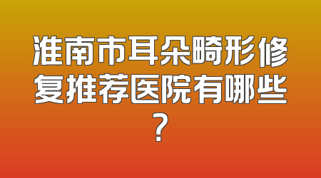 淮南市耳朵畸形修复推荐医院有哪些？