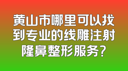 黄山市哪里可以找到专业的线雕注射隆鼻整形服务？