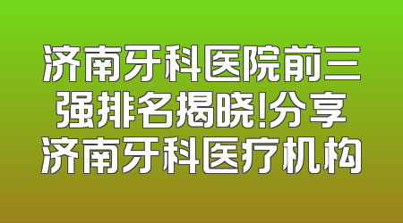 济南牙科医院前三强排名揭晓！分享济南牙科医疗机构
