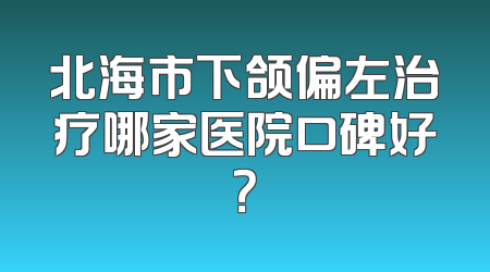 北海市下颌偏左治疗哪家医院口碑好？