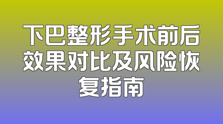 下巴整形手术前后效果对比及风险恢复指南