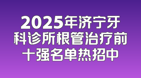 2025年济宁牙科诊所根管治疗前十强名单热招中