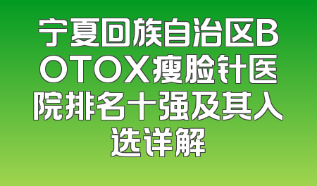 宁夏回族自治区BOTOX瘦脸针医院排名十强及其入选详解