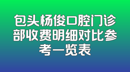包头杨俊口腔门诊部收费明细对比参考一览表
