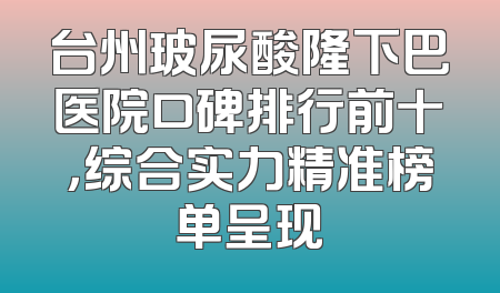 台州玻尿酸隆下巴医院口碑排行前十，综合实力精准榜单呈现
