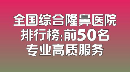 全国综合隆鼻医院排行榜：前50名专业高质服务