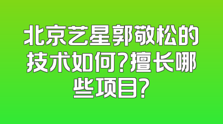 北京艺星郭敬松的技术如何？擅长哪些项目？