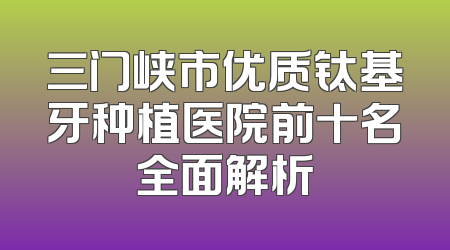 三门峡市优质钛基牙种植医院前十名全面解析