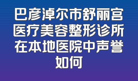 巴彦淖尔市舒丽宫医疗美容整形诊所在本地医院中声誉如何