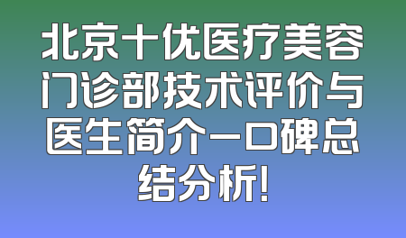 北京十优医疗美容门诊部技术评价与医生简介_口碑总结分析！
