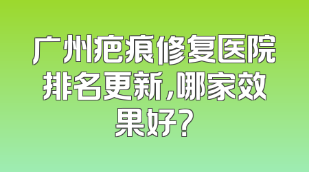 广州疤痕修复医院排名更新，哪家效果好？