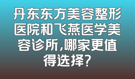 丹东东方美容整形医院和飞燕医学美容诊所，哪家更值得选择？