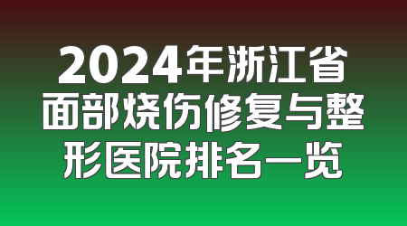 2024年浙江省面部烧伤修复与整形医院排名一览