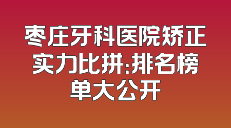 枣庄牙科医院矫正实力比拼：排名榜单大公开