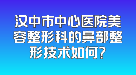 汉中市中心医院美容整形科的鼻部整形技术如何？