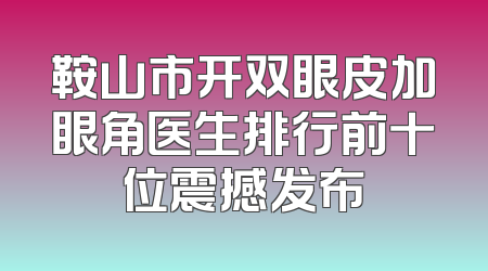 鞍山市开双眼皮加眼角医生排行前十位震撼发布