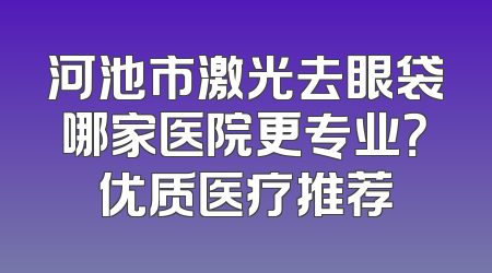 河池市激光去眼袋哪家医院更专业？优质医疗推荐