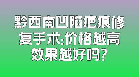 黔西南凹陷疤痕修复手术：价格越高效果越好吗？
