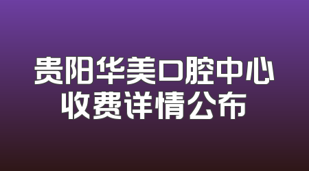 贵阳华美口腔中心收费详情公布