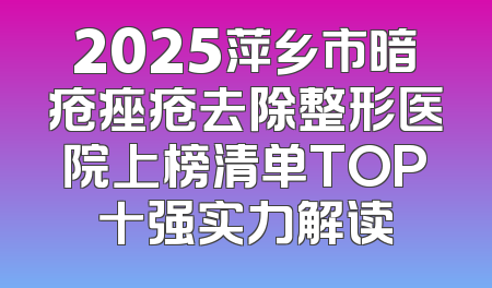 2025萍乡市暗疮痤疮去除整形医院上榜清单TOP十强实力解读