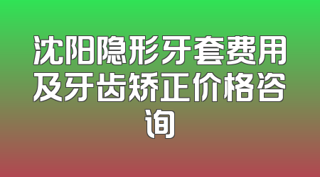 沈阳隐形牙套费用及牙齿矫正价格咨询