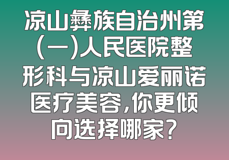 凉山彝族自治州第（一）人民医院整形科与凉山爱丽诺医疗美容，你更倾向选择哪家？