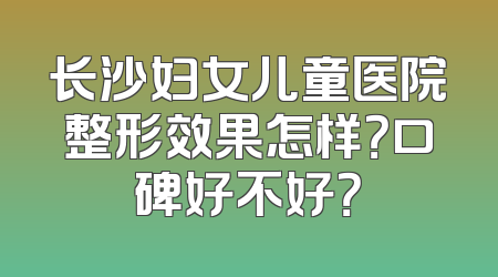 长沙妇女儿童医院整形效果怎样？口碑好不好？